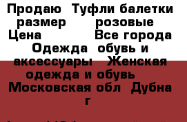 Продаю -Туфли балетки размер 40,5 розовые › Цена ­ 1 000 - Все города Одежда, обувь и аксессуары » Женская одежда и обувь   . Московская обл.,Дубна г.